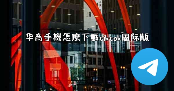 华為手機怎麼下載tiktok國际版