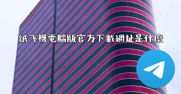 纸飞機電腦版官方下載網址是什麼