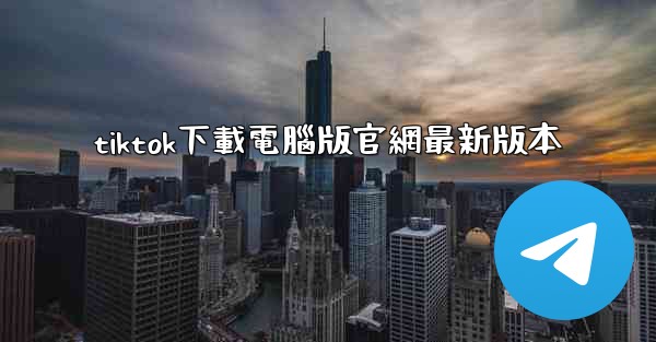 tiktok下載電腦版官網最新版本