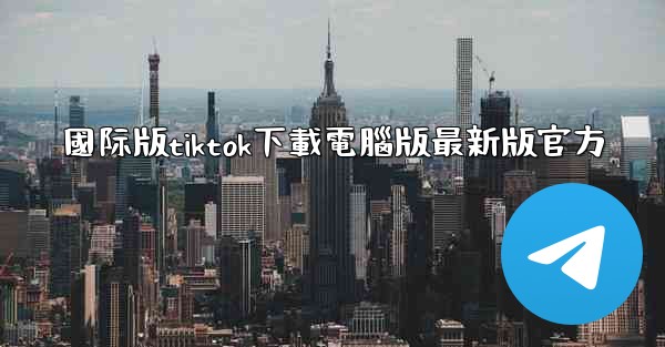國际版tiktok下載電腦版最新版官方