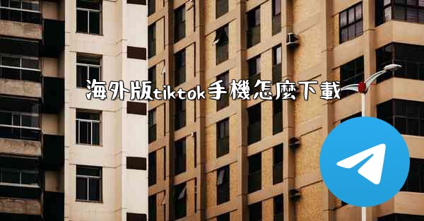 海外版tiktok手機怎麼下載