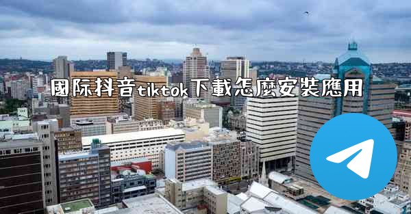 國际抖音tiktok下載怎麼安裝應用