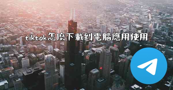 tiktok怎麼下載到電腦應用使用