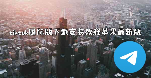 tiktok國际版下載安裝教程苹果最新版