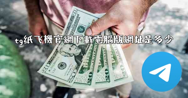 tg纸飞機官網下載電腦版網址是多少