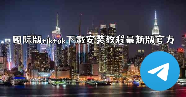 國际版tiktok下載安裝教程最新版官方