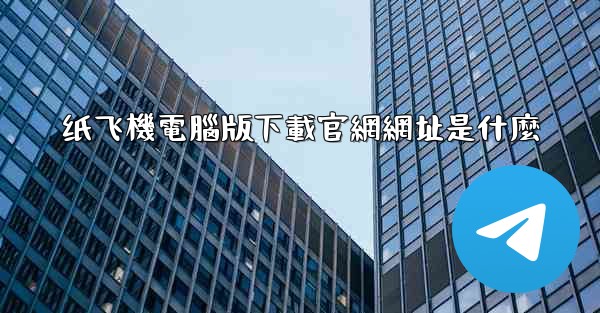 纸飞機電腦版下載官網網址是什麼