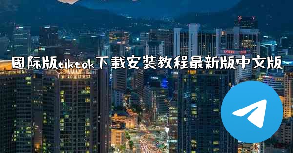 國际版tiktok下載安裝教程最新版中文版