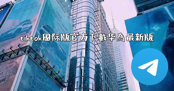 tiktok國际版官方下載华為最新版