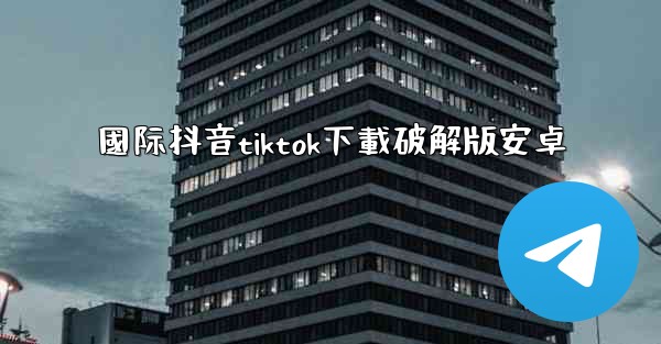 國际抖音tiktok下載破解版安卓