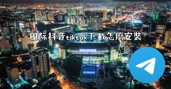 國际抖音tiktok下載怎麼安裝