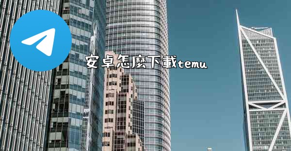 <b>安卓怎麼下載temu</b>