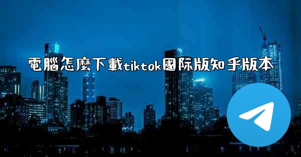 電腦怎麼下載tiktok國际版知乎版本