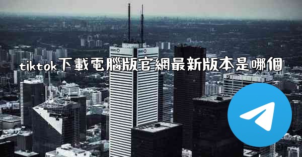 tiktok下載電腦版官網最新版本是哪個