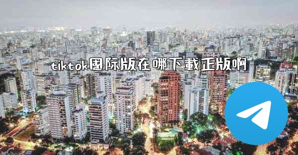 tiktok國际版在哪下載正版啊
