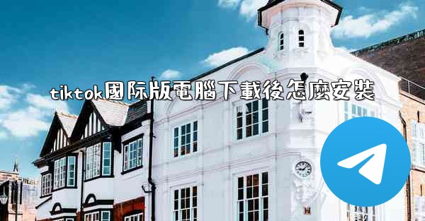 tiktok國际版電腦下載後怎麼安裝