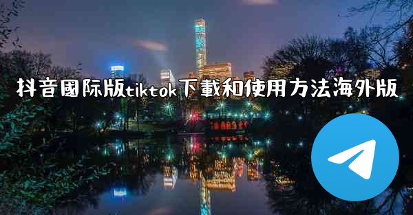抖音國际版tiktok下載和使用方法海外版