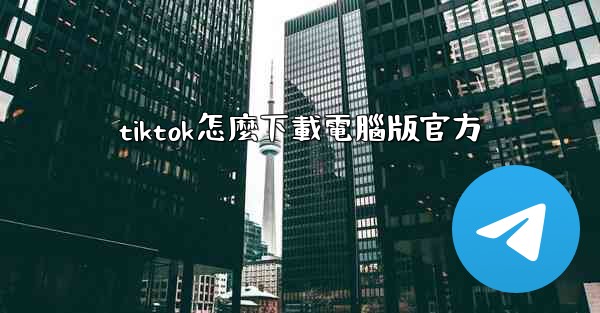 tiktok怎麼下載電腦版官方