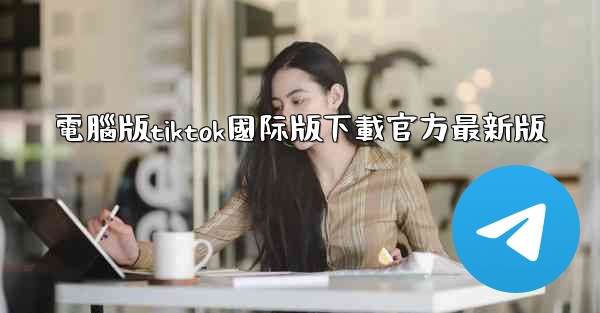 電腦版tiktok國际版下載官方最新版