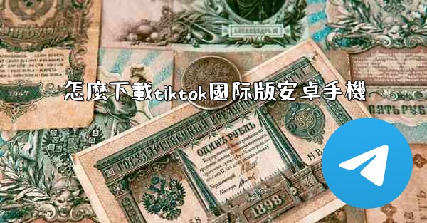 怎麼下載tiktok國际版安卓手機
