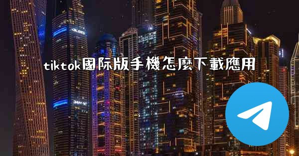 tiktok國际版手機怎麼下載應用