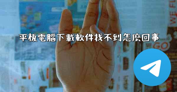 平板電腦下載軟件找不到怎麼回事