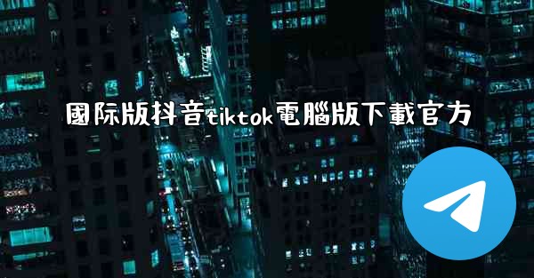 國际版抖音tiktok電腦版下載官方