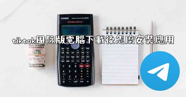 tiktok國际版電腦下載後怎麼安裝應用