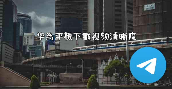 华為平板下載视频清晰度