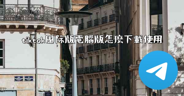 tiktok國际版電腦版怎麼下載使用