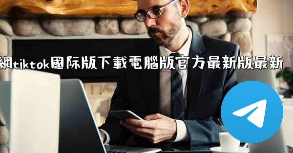 官網tiktok國际版下載電腦版官方最新版最新