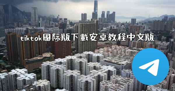 tiktok國际版下載安卓教程中文版