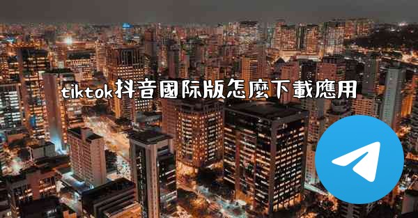 tiktok抖音國际版怎麼下載應用