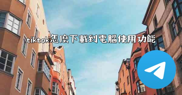 tiktok怎麼下載到電腦使用功能