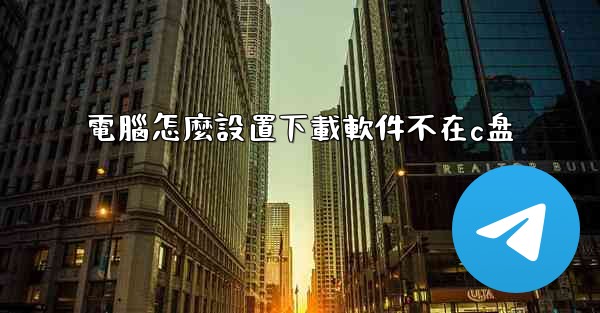 電腦怎麼設置下載軟件不在c盘