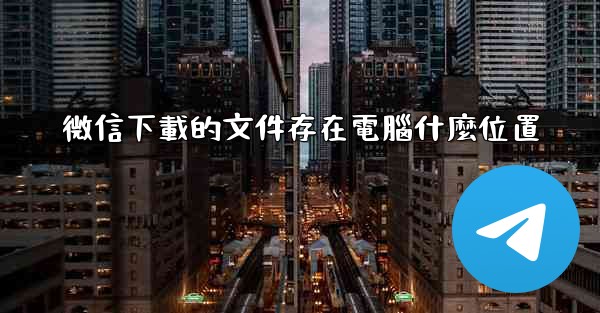 微信下載的文件存在電腦什麼位置
