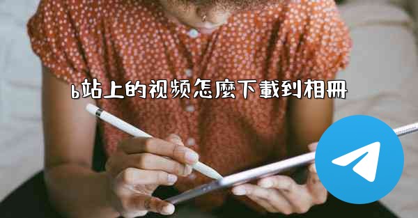 b站上的视频怎麼下載到相冊