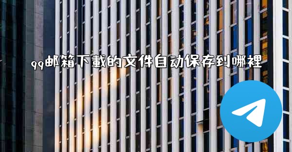 qq邮箱下載的文件自动保存到哪裡