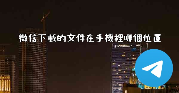 微信下載的文件在手機裡哪個位置