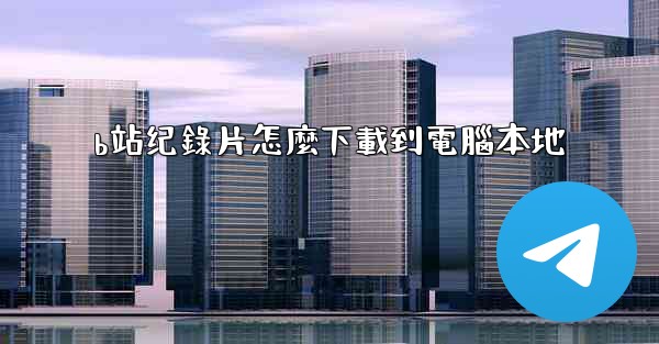 b站纪錄片怎麼下載到電腦本地