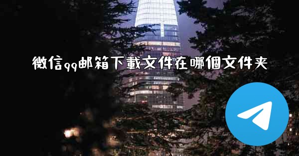 微信qq邮箱下載文件在哪個文件夹