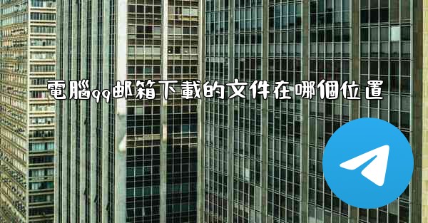 電腦qq邮箱下載的文件在哪個位置