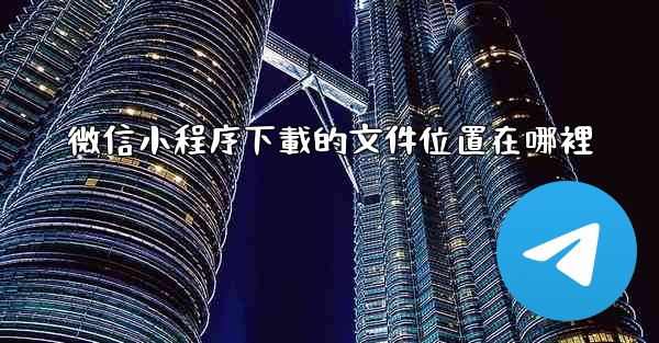 微信小程序下載的文件位置在哪裡
