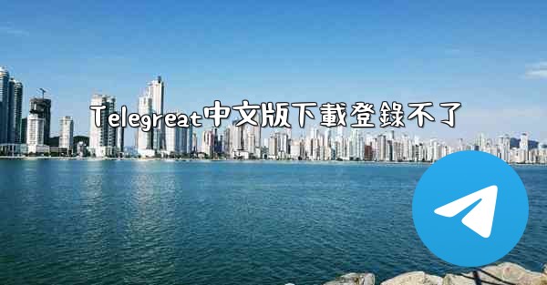 Telegreat中文版下載登錄不了