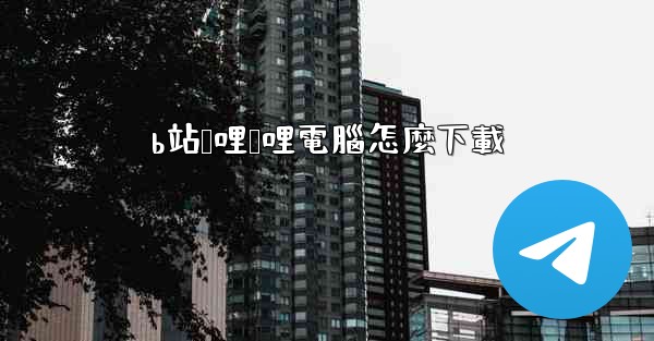 b站哔哩哔哩電腦怎麼下載