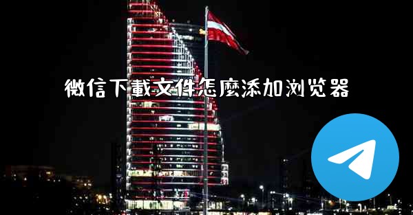 微信下載文件怎麼添加浏览器