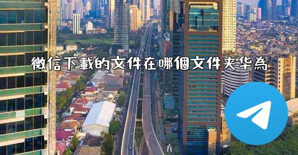 微信下載的文件在哪個文件夹华為