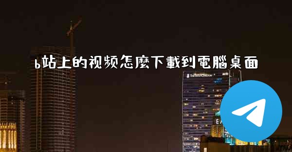 b站上的视频怎麼下載到電腦桌面