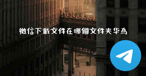 微信下載文件在哪個文件夹华為