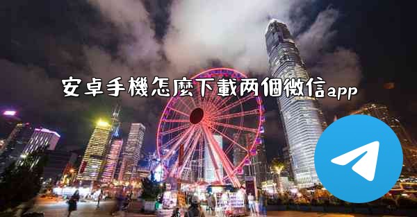 安卓手機怎麼下載两個微信app
